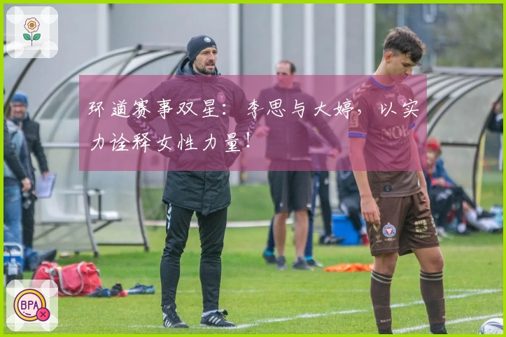 环道赛事双星：李思与大婷，以实力诠释女性力量！