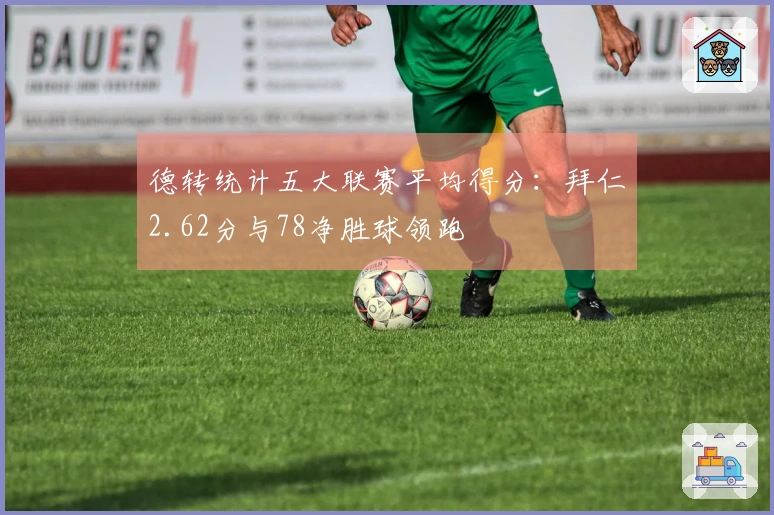 德转统计五大联赛平均得分：拜仁2.62分与78净胜球领跑