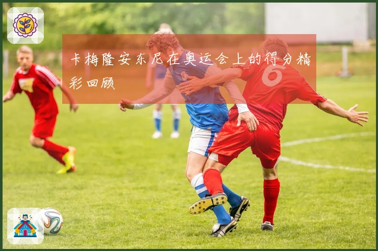 卡梅隆安东尼在奥运会上的得分精彩回顾