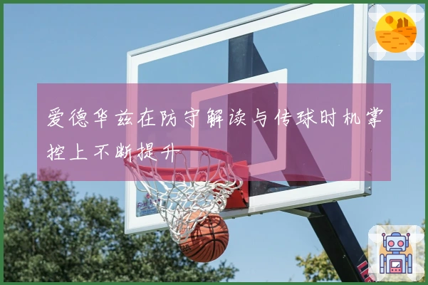 爱德华兹在防守解读与传球时机掌控上不断提升