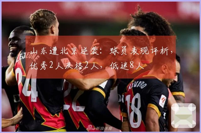 山东遭北京逆袭：球员表现评析，优秀2人及格2人，低迷8人
