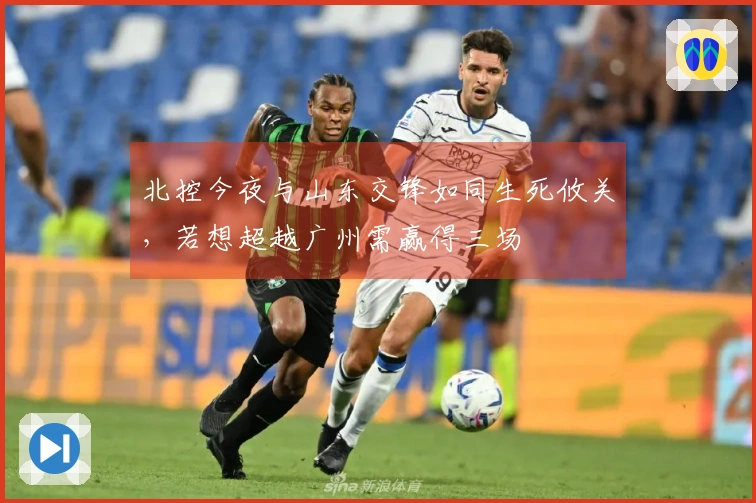 北控今夜与山东交锋如同生死攸关，若想超越广州需赢得三场