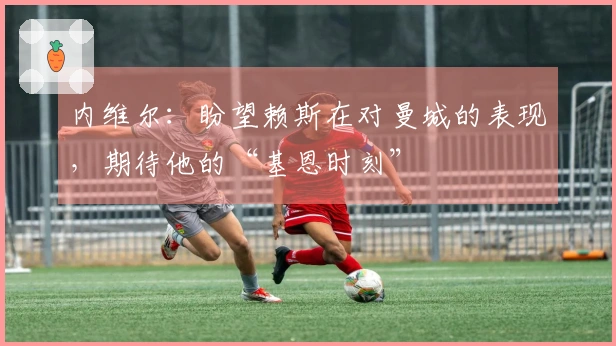 内维尔：盼望赖斯在对曼城的表现，期待他的“基恩时刻”