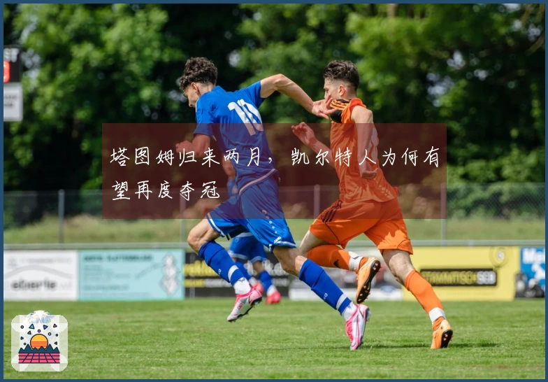 塔图姆归来两月，凯尔特人为何有望再度夺冠