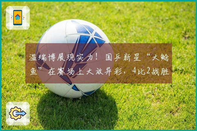 温瑞博展现实力！国乒新星“大鲶鱼”在赛场上大放异彩，4比2战胜吉村真晴
