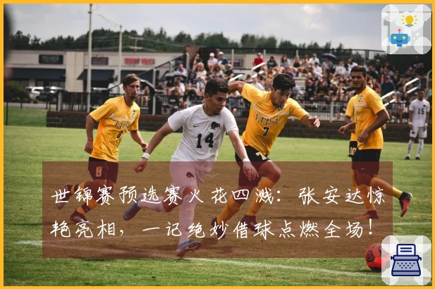 世锦赛预选赛火花四溅：张安达惊艳亮相，一记绝妙借球点燃全场！