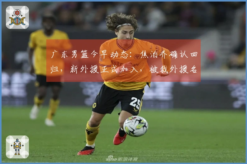 广东男篮今早动态：焦泊乔确认回归，新外援正式加入，被裁外援名单公布