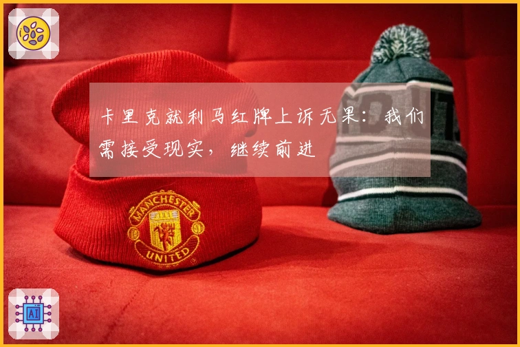 卡里克就利马红牌上诉无果：我们需接受现实，继续前进
