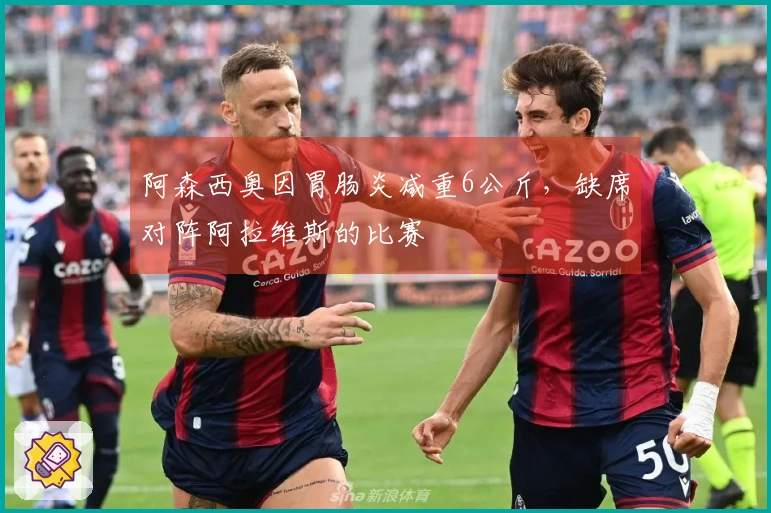阿森西奥因胃肠炎减重6公斤，缺席对阵阿拉维斯的比赛