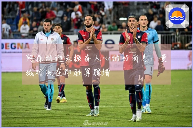 阿森纳迎来振奋人心的好消息，曼城对决在即胜算骤增