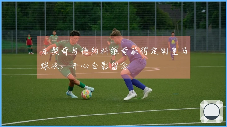 东契奇与德约科维奇获得定制皇马球衣，开心合影留念
