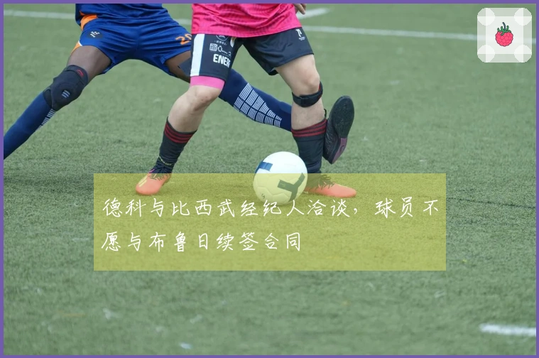 德科与比西武经纪人洽谈，球员不愿与布鲁日续签合同