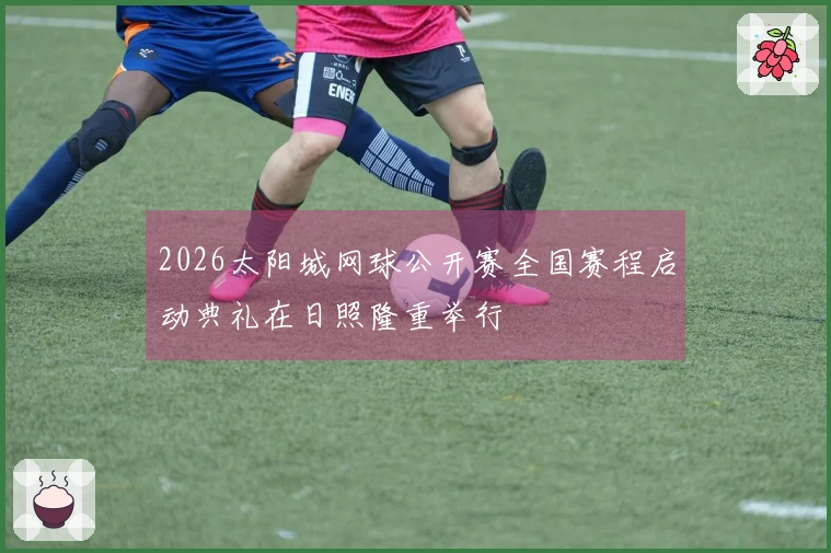 2026太阳城网球公开赛全国赛程启动典礼在日照隆重举行