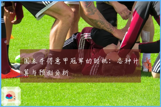 国米夺得意甲冠军的时机：各种计算与预测分析