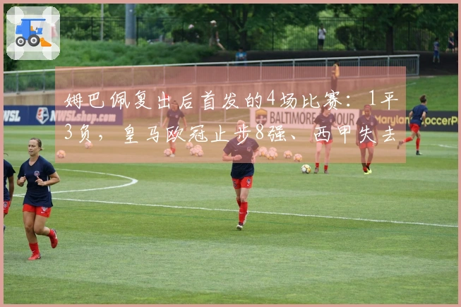 姆巴佩复出后首发的4场比赛：1平3负，皇马欧冠止步8强、西甲失去5分