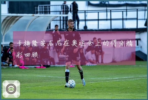 卡梅隆安东尼在奥运会上的得分精彩回顾