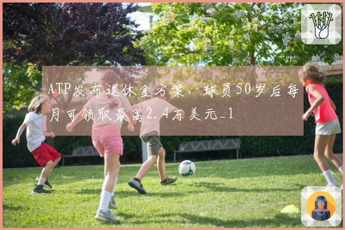 ATP发布退休金方案，球员50岁后每月可领取最高2.4万美元_1