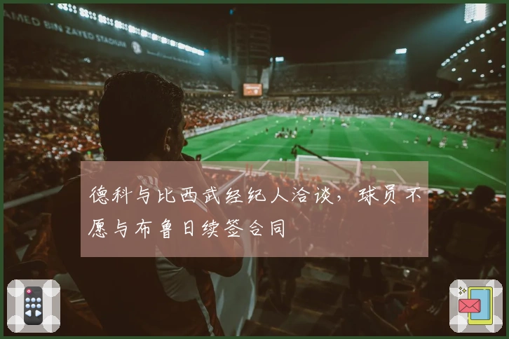德科与比西武经纪人洽谈，球员不愿与布鲁日续签合同